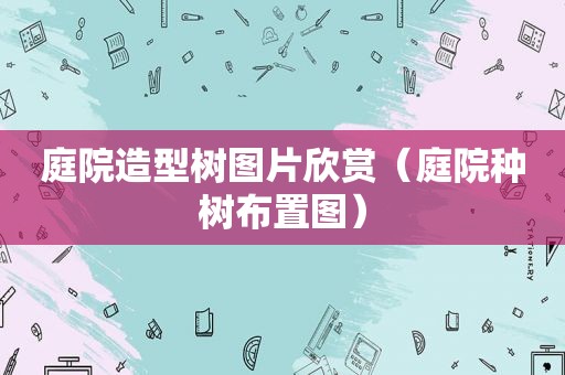 庭院造型树图片欣赏（庭院种树布置图）
