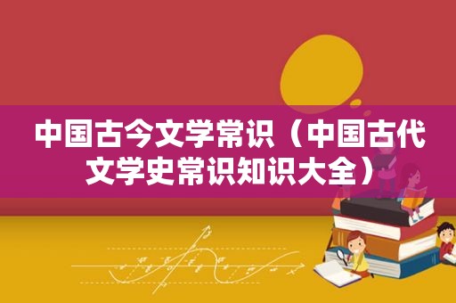 中国古今文学常识（中国古代文学史常识知识大全）