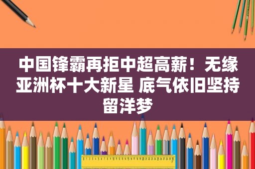 中 *** 霸再拒中超高薪！无缘亚洲杯十大新星 底气依旧坚持留洋梦