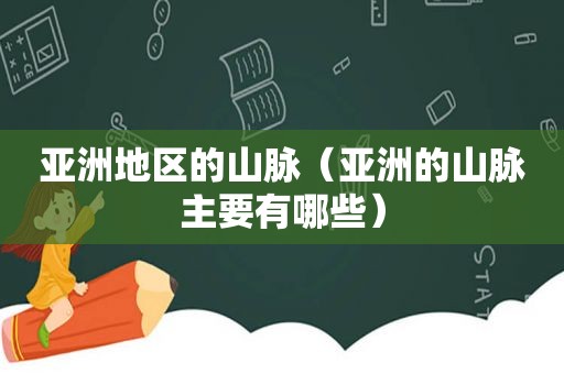 亚洲地区的山脉（亚洲的山脉主要有哪些）