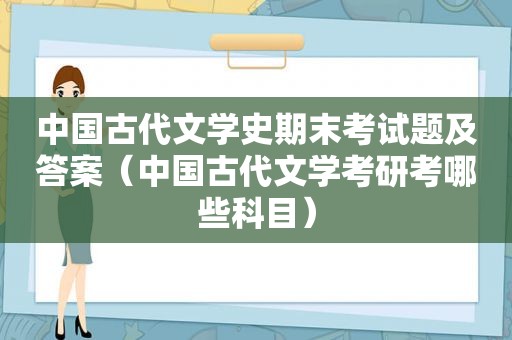 中国古代文学史期末考试题及答案（中国古代文学考研考哪些科目）