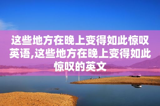 这些地方在晚上变得如此惊叹英语,这些地方在晚上变得如此惊叹的英文