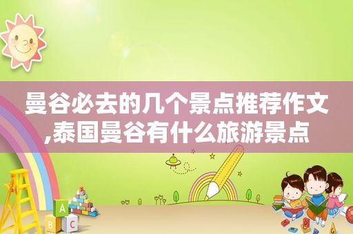 曼谷必去的几个景点推荐作文,泰国曼谷有什么旅游景点