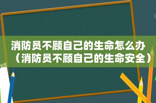 消防员不顾自己的生命怎么办（消防员不顾自己的生命安全）