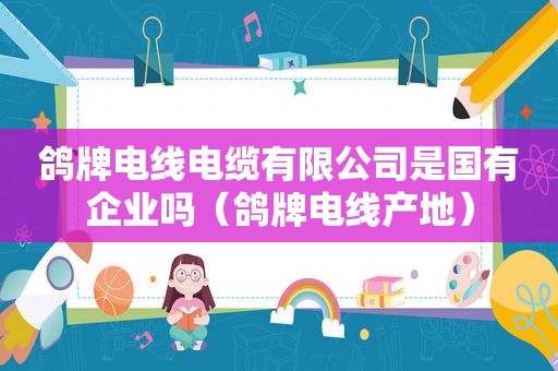 鸽牌电线电缆有限公司是国有企业吗（鸽牌电线产地）