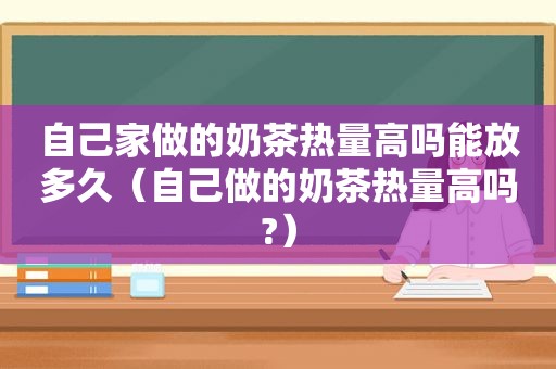 自己家做的奶茶热量高吗能放多久(自己做的奶茶热量高吗?) 自己家做的奶茶热量高吗能放多久(自己做的奶茶热量高吗?)