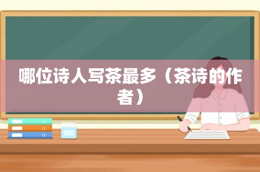 哪位诗人写茶最多（茶诗的作者）
