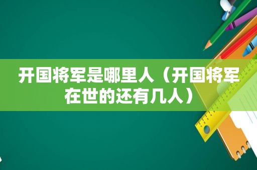 开国将军是哪里人（开国将军在世的还有几人）