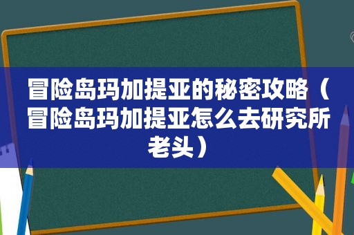 冒险岛玛加提亚的秘密攻略（冒险岛玛加提亚怎么去研究所老头）