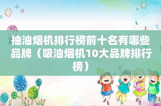 抽油烟机排行榜前十名有哪些品牌（吸油烟机10大品牌排行榜）