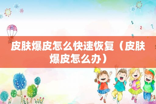 皮肤爆皮怎么快速恢复（皮肤爆皮怎么办）