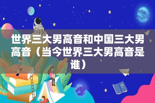 世界三大男高音和中国三大男高音（当今世界三大男高音是谁）