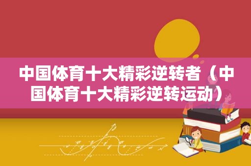中国体育十大精彩逆转者（中国体育十大精彩逆转运动）