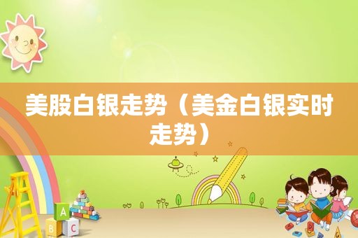 美股白银走势（美金白银实时走势）