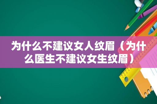 为什么不建议女人纹眉（为什么医生不建议女生纹眉）