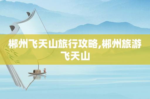 郴州飞天山旅行攻略,郴州旅游飞天山