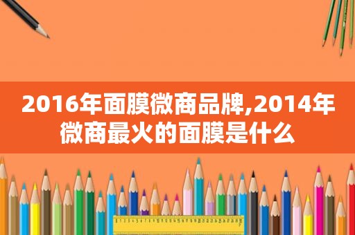 2016年面膜微商品牌,2014年微商最火的面膜是什么