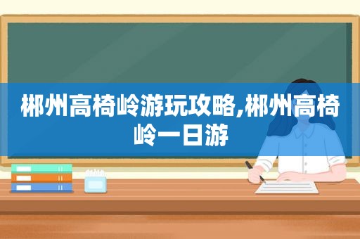 郴州高椅岭游玩攻略,郴州高椅岭一日游