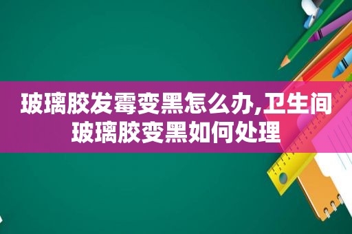 玻璃胶发霉变黑怎么办,卫生间玻璃胶变黑如何处理