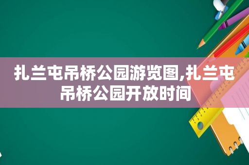 扎兰屯吊桥公园游览图,扎兰屯吊桥公园开放时间