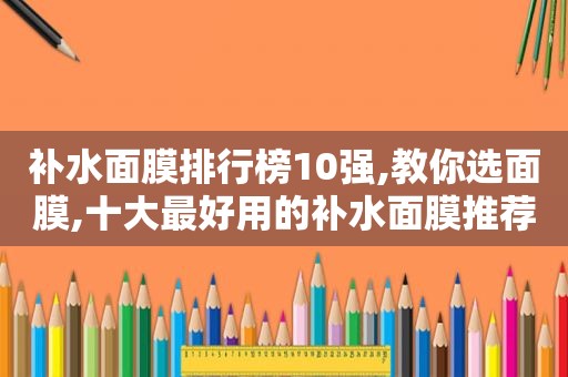 补水面膜排行榜10强,教你选面膜,十大最好用的补水面膜推荐
