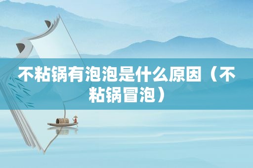 不粘锅有泡泡是什么原因（不粘锅冒泡）