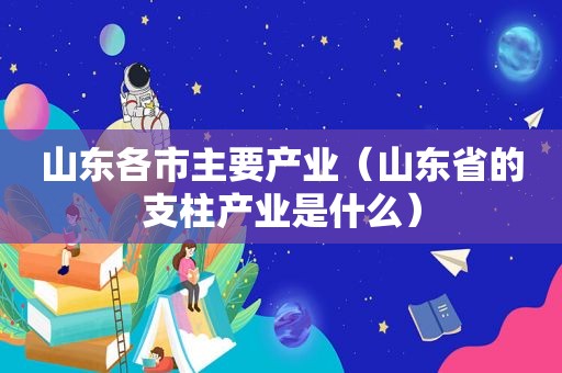 山东各市主要产业（山东省的支柱产业是什么）
