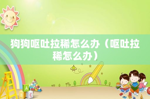 狗狗呕吐拉稀怎么办（呕吐拉稀怎么办）