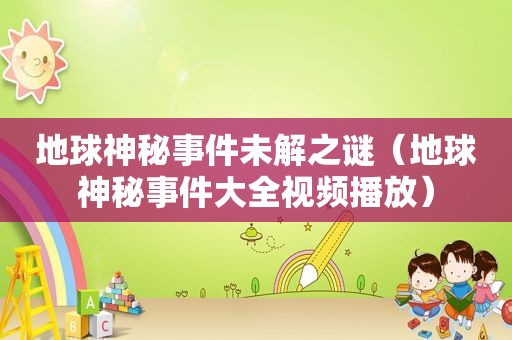 地球神秘事件未解之谜（地球神秘事件大全视频播放）