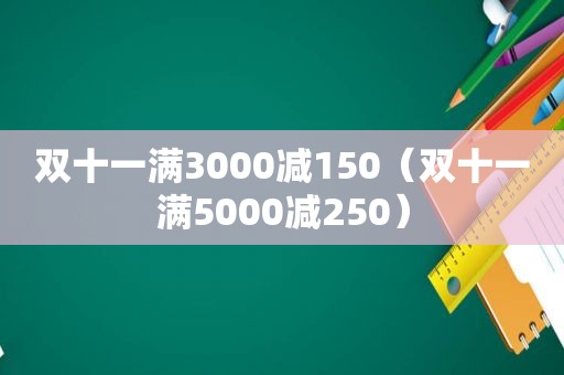 双十一满3000减150（双十一满5000减250）