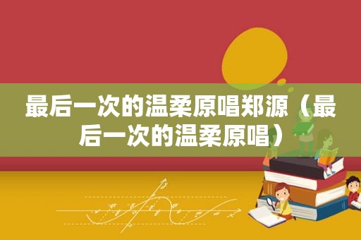 最后一次的温柔原唱郑源（最后一次的温柔原唱）