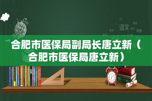 合肥市医保局副局长唐立新（合肥市医保局唐立新）
