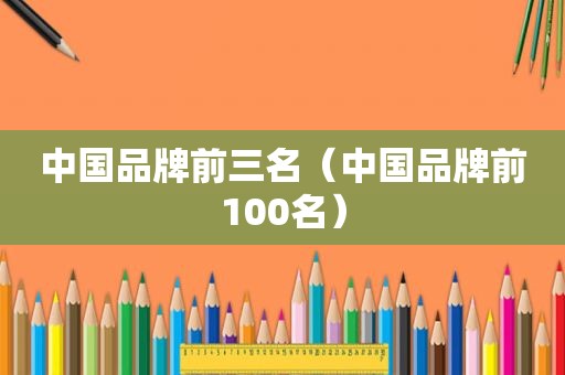 中国品牌前三名（中国品牌前100名）