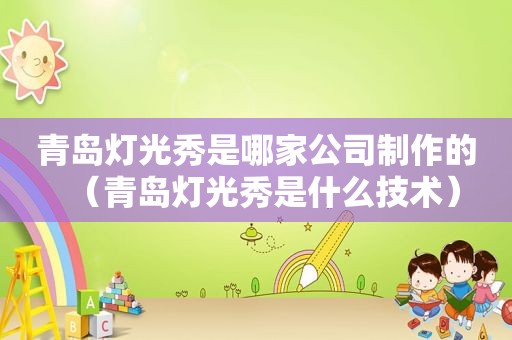 青岛灯光秀是哪家公司制作的（青岛灯光秀是什么技术）