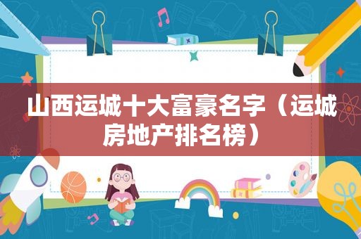 山西运城十大富豪名字（运城房地产排名榜）