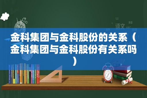 金科集团与金科股份的关系（金科集团与金科股份有关系吗）
