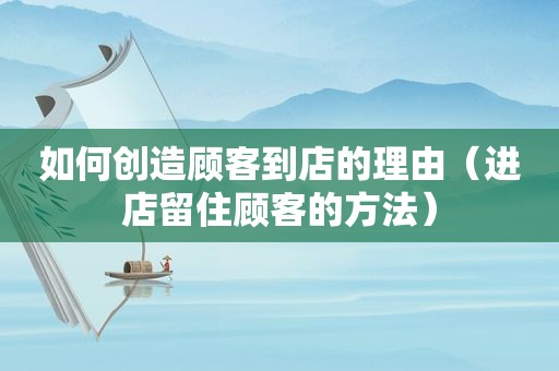 如何创造顾客到店的理由（进店留住顾客的方法）
