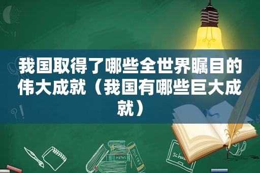 我国取得了哪些全世界瞩目的伟大成就（我国有哪些巨大成就）