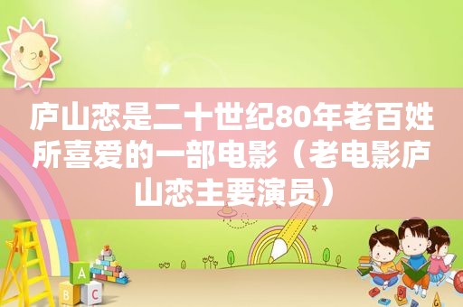 庐山恋是二十世纪80年老百姓所喜爱的一部电影（老电影庐山恋主要演员）