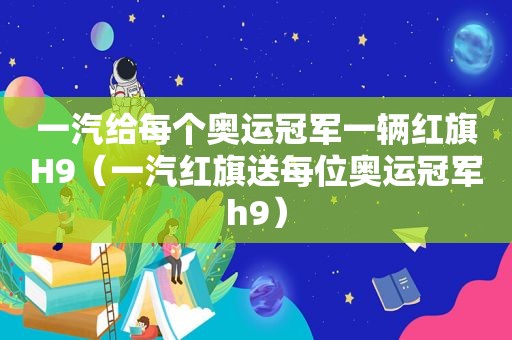 一汽给每个奥运冠军一辆红旗H9（一汽红旗送每位奥运冠军h9）
