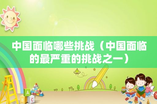 中国面临哪些挑战（中国面临的最严重的挑战之一）  第1张