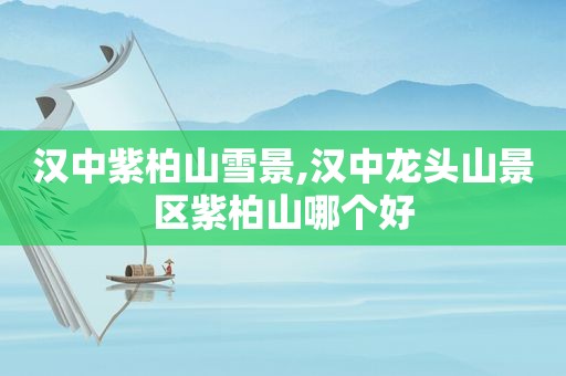 汉中紫柏山雪景,汉中龙头山景区紫柏山哪个好