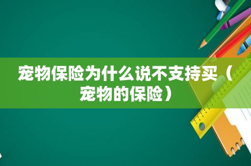 宠物保险为什么说不支持买（宠物的保险）