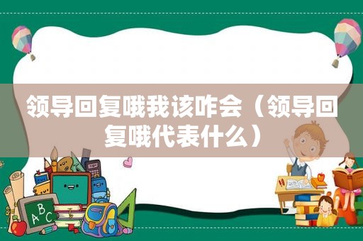 领导回复哦我该咋会（领导回复哦代表什么）