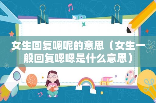 女生回复嗯呢的意思（女生一般回复嗯嗯是什么意思）