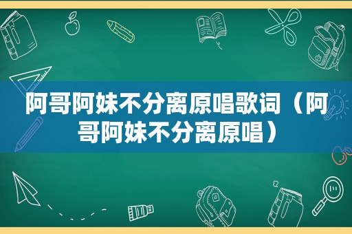 阿哥阿妹不分离原唱歌词（阿哥阿妹不分离原唱）