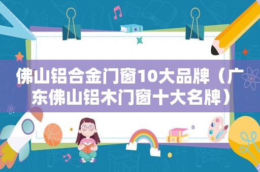 佛山铝合金门窗10大品牌（广东佛山铝木门窗十大名牌）