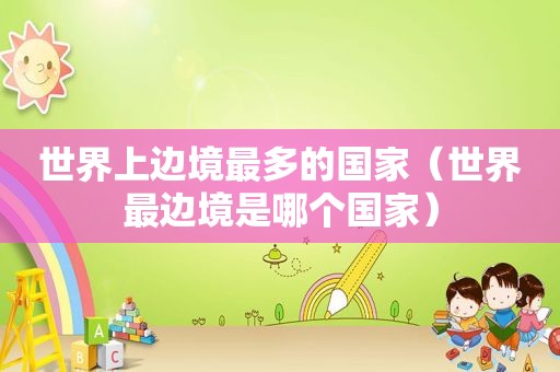 世界上边境最多的国家（世界最边境是哪个国家）