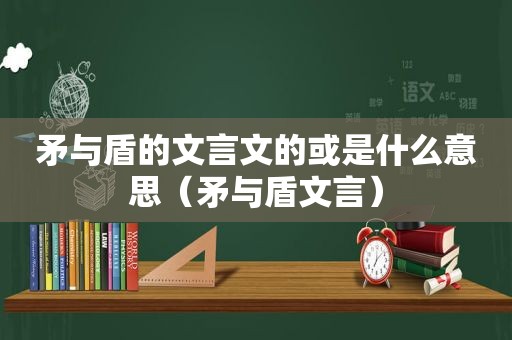 矛与盾的文言文的或是什么意思（矛与盾文言）