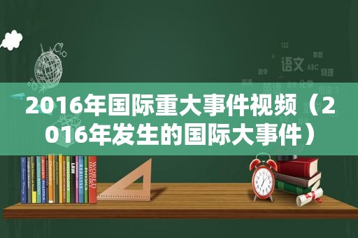 2016年国际重大事件视频（2016年发生的国际大事件）